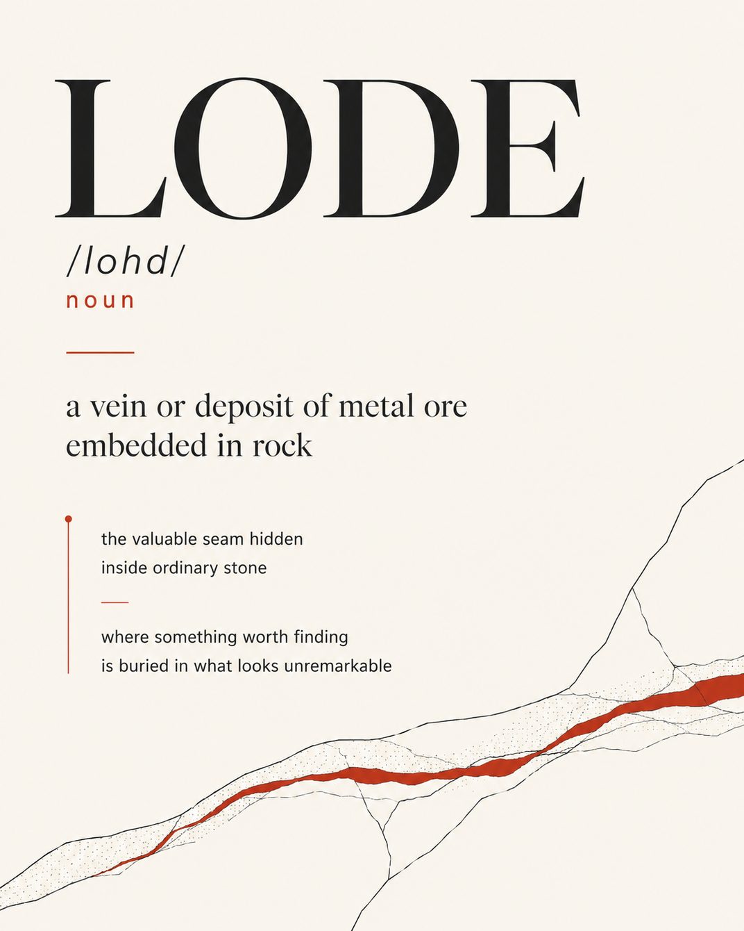 LODE /lohd/ noun — a vein or deposit of metal ore embedded in rock; the valuable seam hidden inside ordinary stone, where something worth finding is buried in what looks unremarkable.